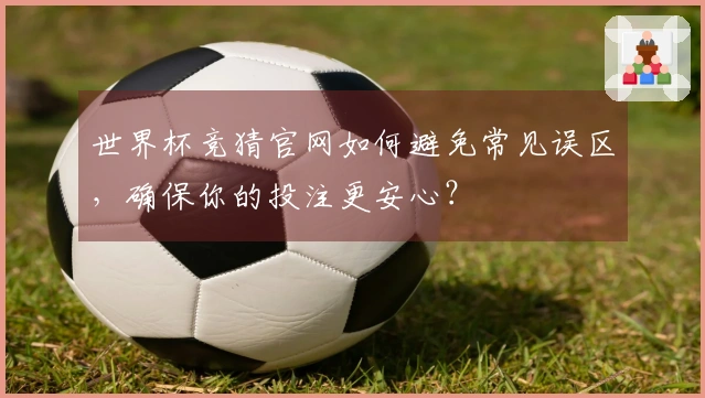世界杯竞猜官网如何避免常见误区，确保你的投注更安心？
