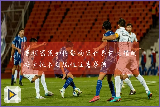赛程密集如何影响买世界杯竞猜的安全性和合规性注意事项