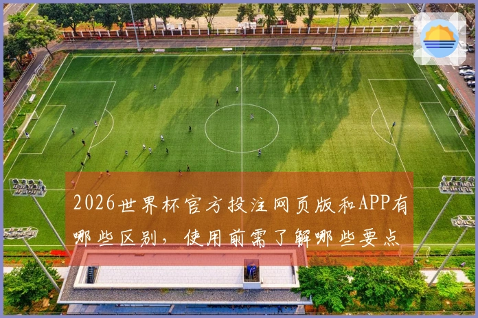 2026世界杯官方投注网页版和APP有哪些区别，使用前需了解哪些要点