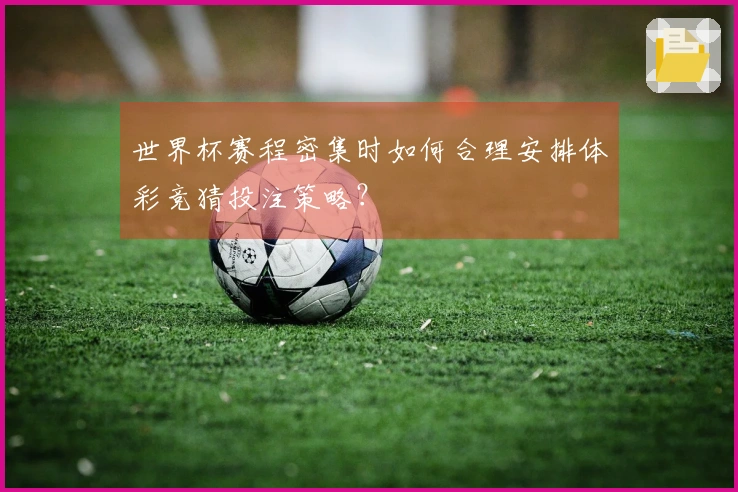 世界杯赛程密集时如何合理安排体彩竞猜投注策略？