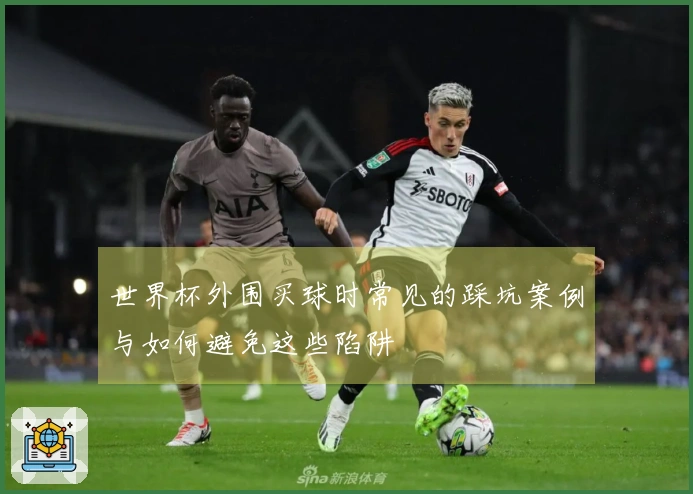 世界杯外围买球时常见的踩坑案例与如何避免这些陷阱