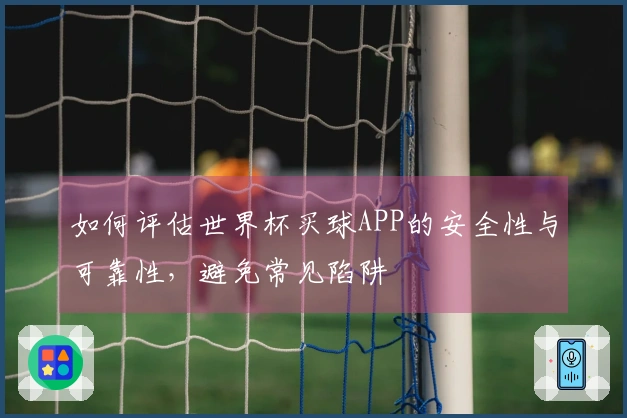 如何评估世界杯买球APP的安全性与可靠性，避免常见陷阱