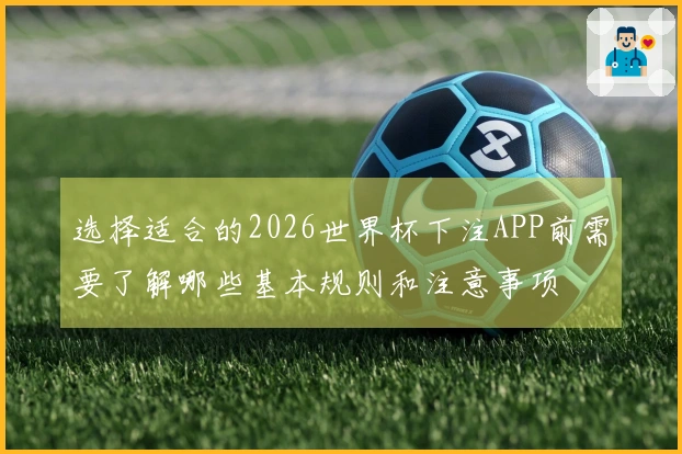 选择适合的2026世界杯下注APP前需要了解哪些基本规则和注意事项