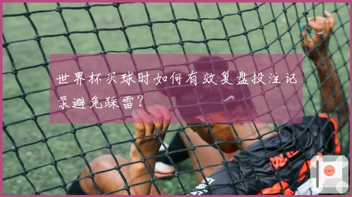 世界杯买球时如何有效复盘投注记录避免踩雷？