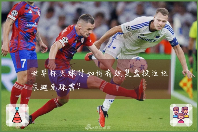 世界杯买球时如何有效复盘投注记录避免踩雷？